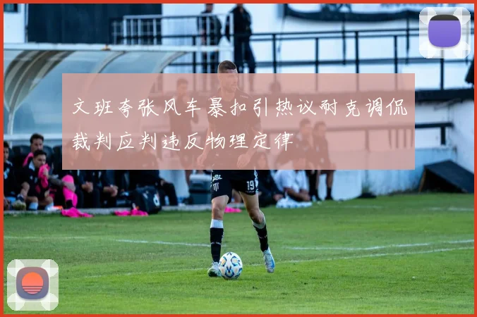 文班夸张风车暴扣引热议耐克调侃裁判应判违反物理定律