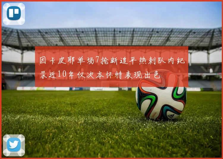 因卡皮耶单场7抢断追平热刺队内纪录近10年仅次本怀特表现出色