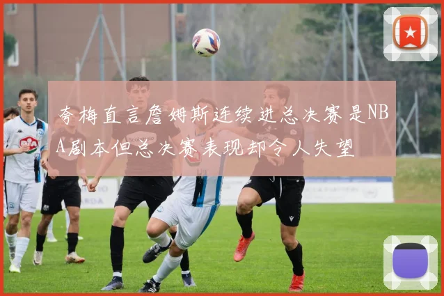 夸梅直言詹姆斯连续进总决赛是NBA剧本但总决赛表现却令人失望