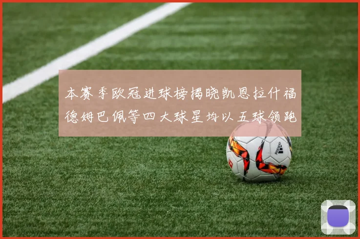 本赛季欧冠进球榜揭晓凯恩拉什福德姆巴佩等四大球星均以五球领跑