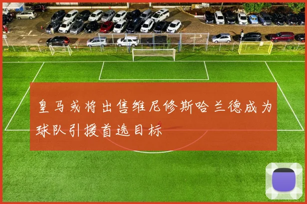 皇马或将出售维尼修斯哈兰德成为球队引援首选目标