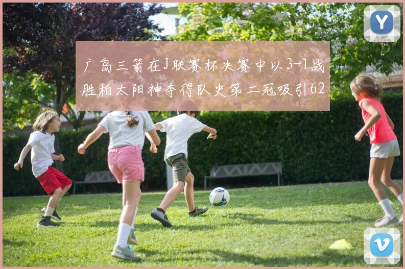广岛三箭在J联赛杯决赛中以3-1战胜柏太阳神夺得队史第二冠吸引62466人观战