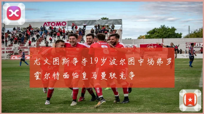 尤文图斯争夺19岁波尔图中场弗罗霍尔特面临皇马曼联竞争