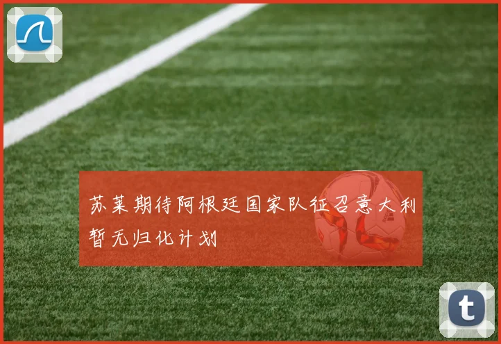 苏莱期待阿根廷国家队征召意大利暂无归化计划