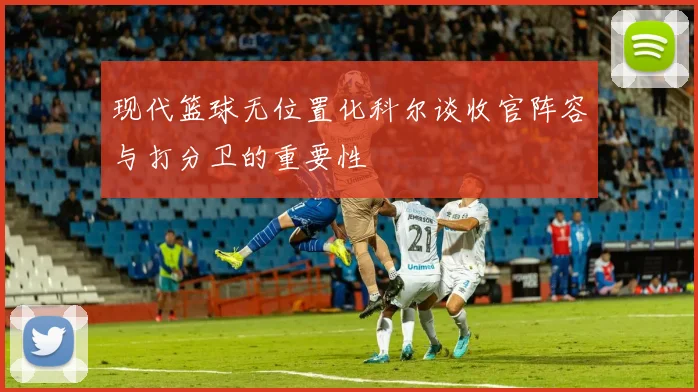 现代篮球无位置化科尔谈收官阵容与打分卫的重要性
