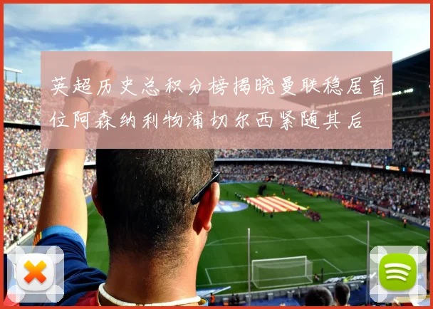 英超历史总积分榜揭晓曼联稳居首位阿森纳利物浦切尔西紧随其后
