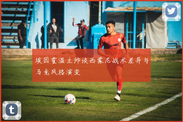 埃因霍温主帅谈西蒙尼战术差异与马竞风格演变