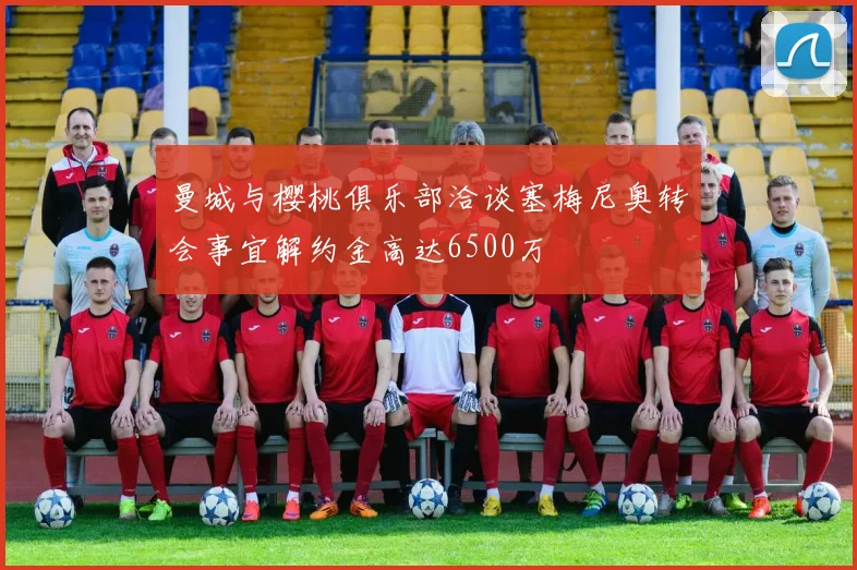 曼城与樱桃俱乐部洽谈塞梅尼奥转会事宜解约金高达6500万