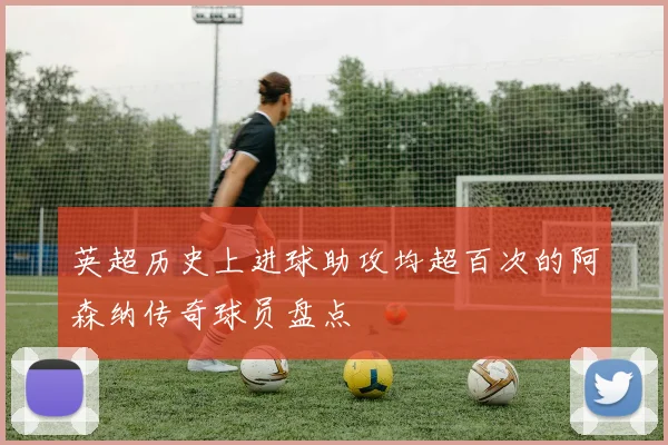 英超历史上进球助攻均超百次的阿森纳传奇球员盘点