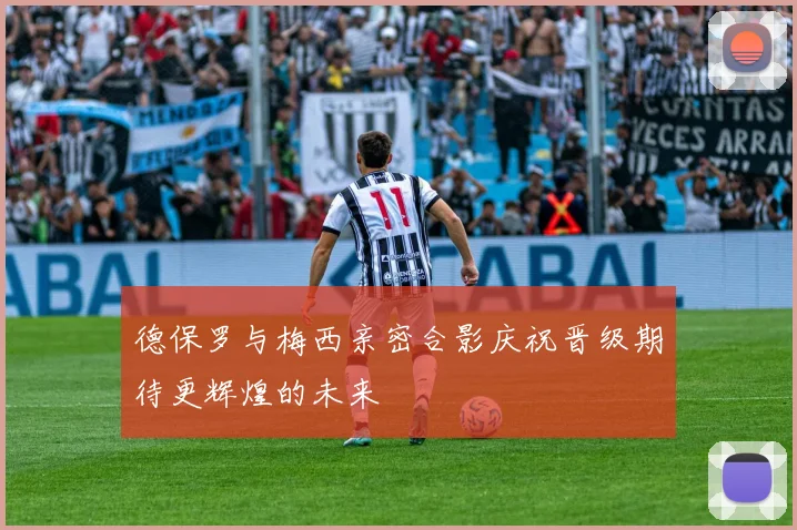 德保罗与梅西亲密合影庆祝晋级期待更辉煌的未来