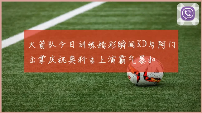 火箭队今日训练精彩瞬间KD与阿门击掌庆祝奥科吉上演霸气暴扣