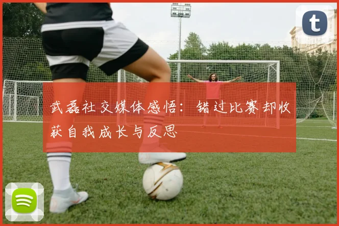武磊社交媒体感悟：错过比赛却收获自我成长与反思