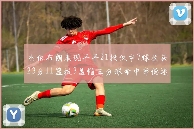 杰伦布朗表现平平21投仅中7球收获23分11篮板3盖帽三分球命中率低迷