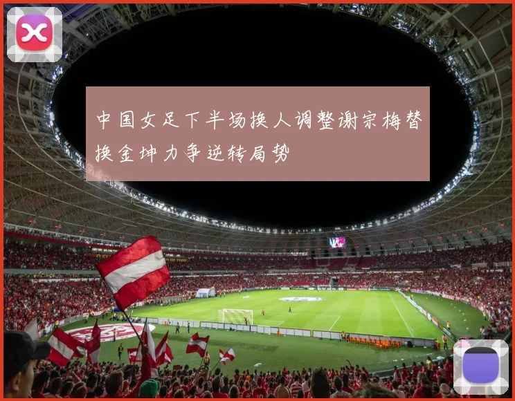 中国女足下半场换人调整谢宗梅替换金坤力争逆转局势