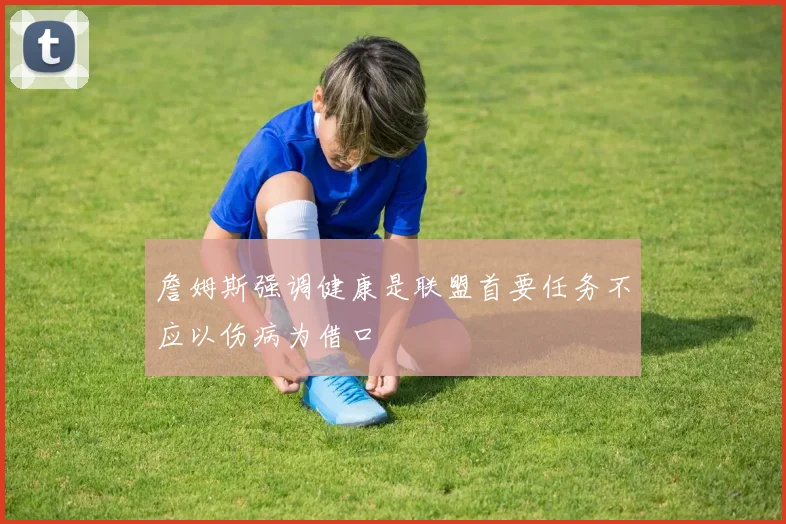 詹姆斯强调健康是联盟首要任务不应以伤病为借口