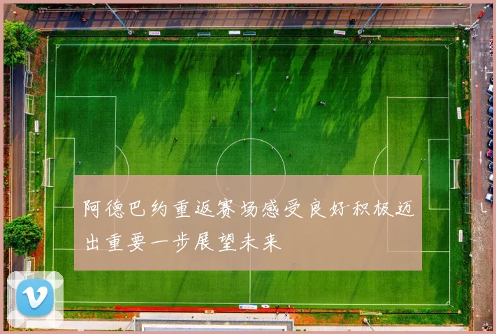 阿德巴约重返赛场感受良好积极迈出重要一步展望未来