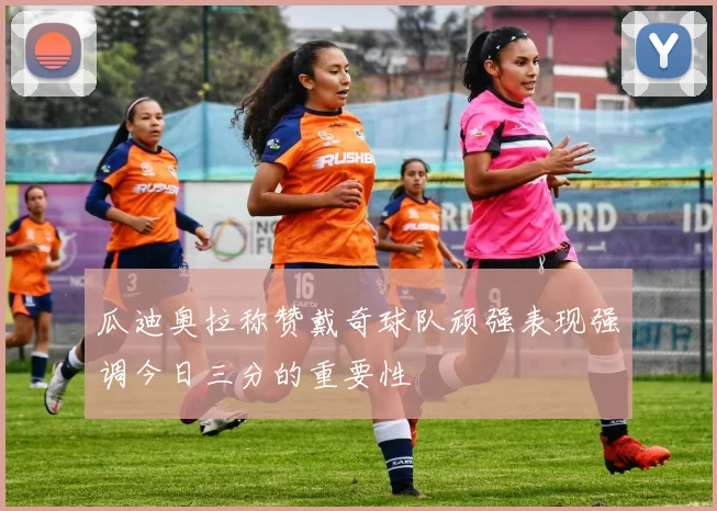 瓜迪奥拉称赞戴奇球队顽强表现强调今日三分的重要性