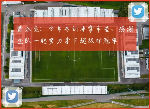 曹永竞：今年冬训非常辛苦，感谢全队一起努力拿下超级杯冠军