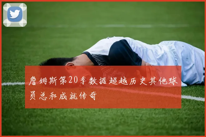 詹姆斯第20季数据超越历史其他球员总和成就传奇