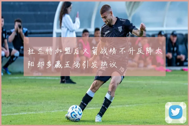 杜兰特加盟后火箭战绩不升反降太阳却多赢五场引发热议