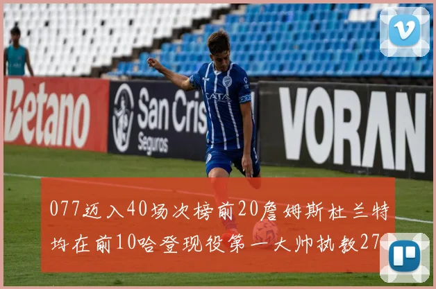 077迈入40场次榜前20詹姆斯杜兰特均在前10哈登现役第一大帅执教271场次