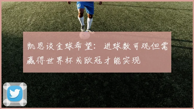 凯恩谈金球希望：进球数可观但需赢得世界杯或欧冠才能实现