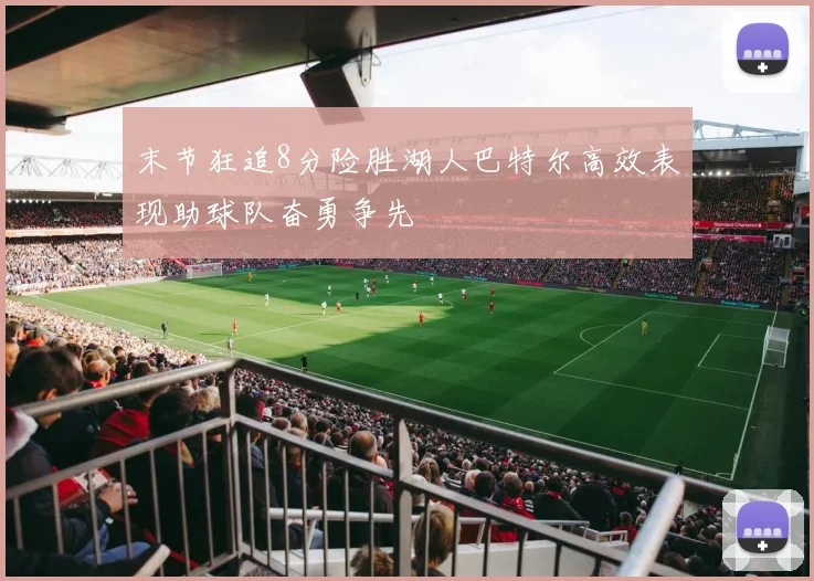 末节狂追8分险胜湖人巴特尔高效表现助球队奋勇争先