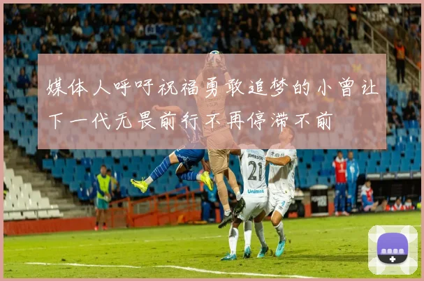 媒体人呼吁祝福勇敢追梦的小曾让下一代无畏前行不再停滞不前
