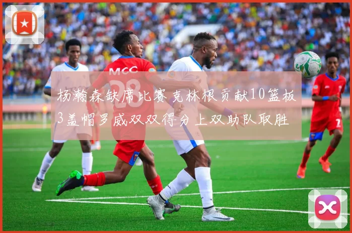 杨瀚森缺席比赛克林根贡献10篮板3盖帽罗威双双得分上双助队取胜
