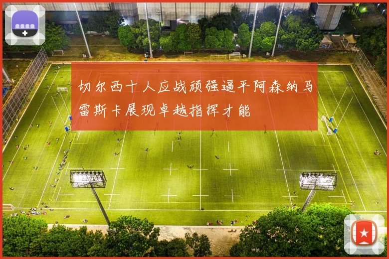 切尔西十人应战顽强逼平阿森纳马雷斯卡展现卓越指挥才能