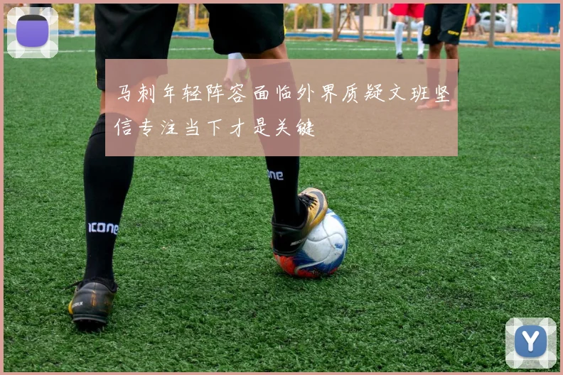马刺年轻阵容面临外界质疑文班坚信专注当下才是关键