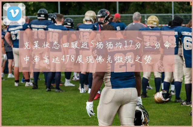 克莱状态回暖近5场场均17分三分命中率高达478展现佛光微现之势