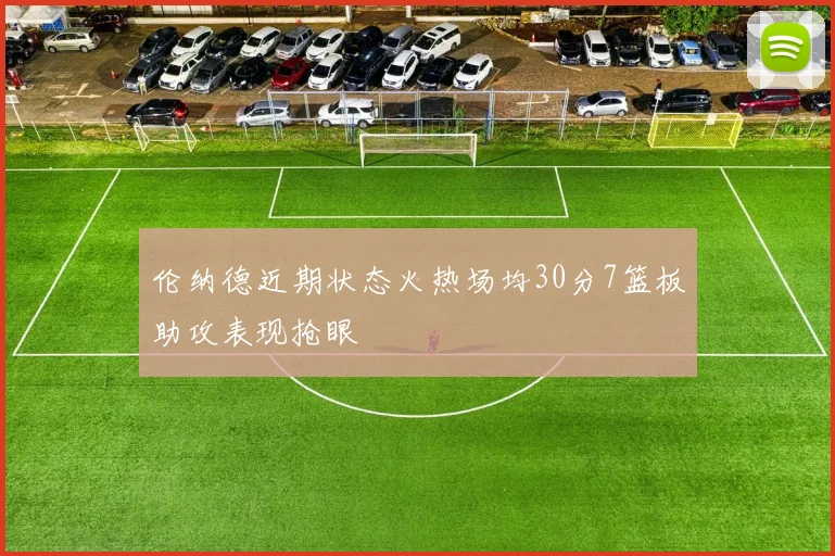 伦纳德近期状态火热场均30分7篮板助攻表现抢眼