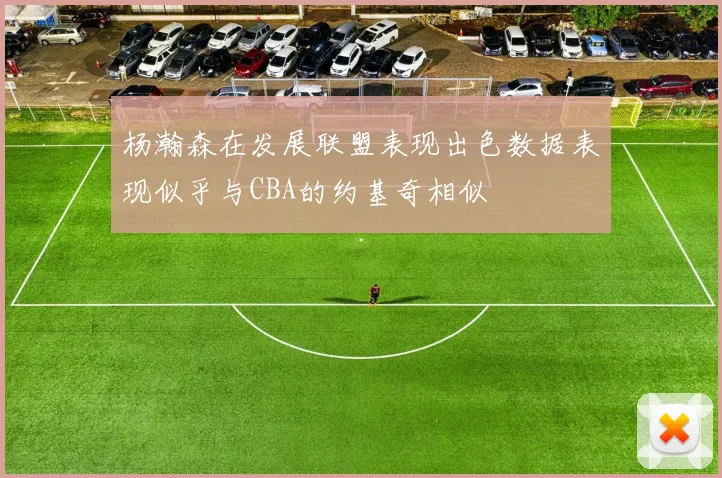 杨瀚森在发展联盟表现出色数据表现似乎与CBA的约基奇相似