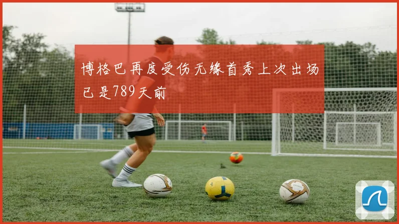 博格巴再度受伤无缘首秀上次出场已是789天前